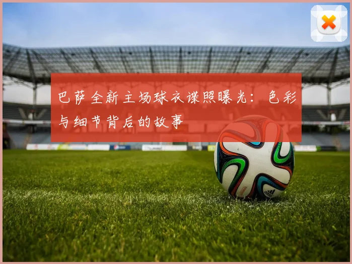 巴萨全新主场球衣谍照曝光：色彩与细节背后的故事