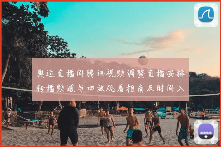 奥运直播间腾讯视频调整直播安排转播频道与回放观看指南及时间入口