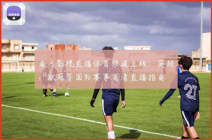 南方影视直播体育频道上线:英超、欧冠等国际赛事高清直播指南