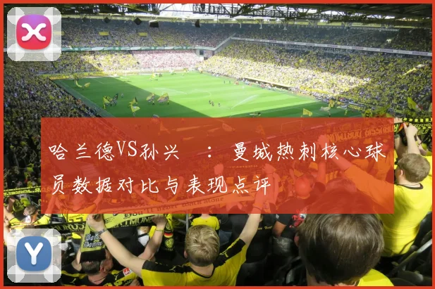 哈兰德VS孙兴慜：曼城热刺核心球员数据对比与表现点评