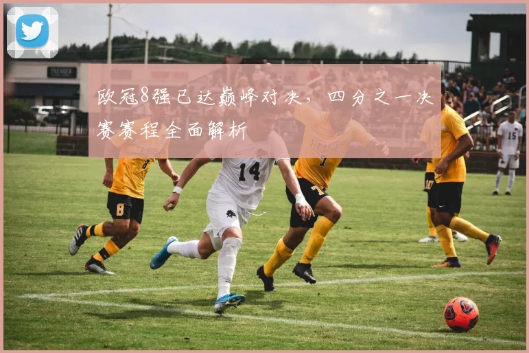 欧冠8强已达巅峰对决，四分之一决赛赛程全面解析