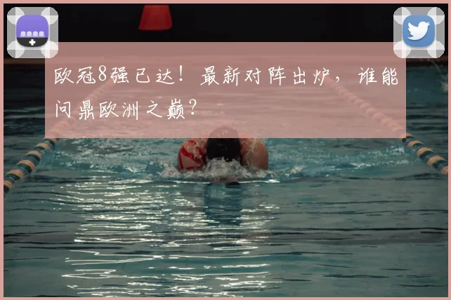 欧冠8强已达！最新对阵出炉，谁能问鼎欧洲之巅？