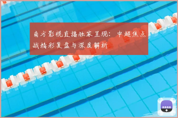 南方影视直播独家呈现：中超焦点战精彩复盘与深度解析