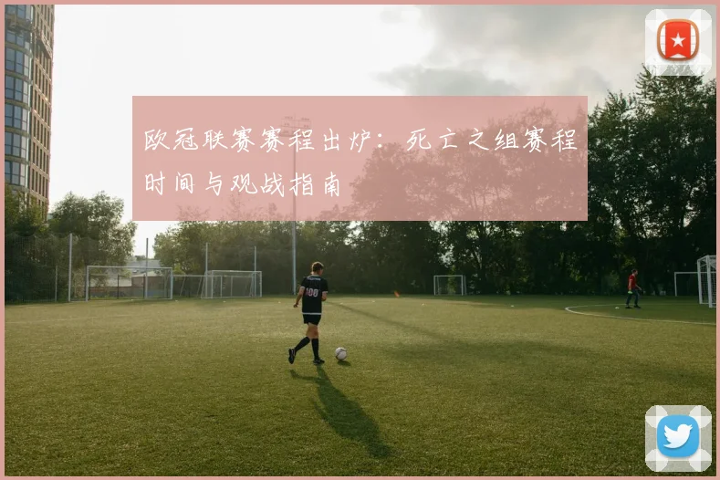 欧冠联赛赛程出炉：死亡之组赛程时间与观战指南