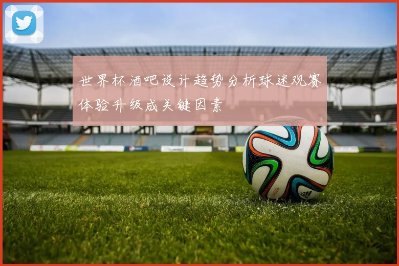 世界杯酒吧设计趋势分析球迷观赛体验升级成关键因素