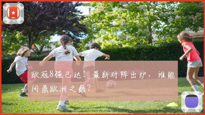 欧冠8强已达！最新对阵出炉，谁能问鼎欧洲之巅？