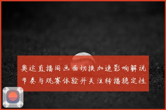 奥运直播间画面切换加速影响解说节奏与观赛体验并关注转播稳定性