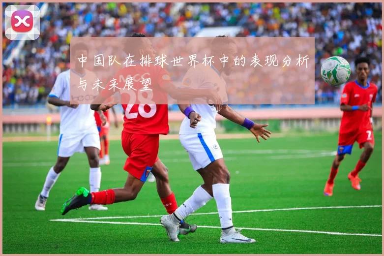 中国队在排球世界杯中的表现分析与未来展望