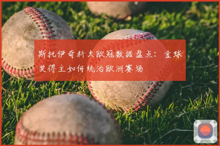 斯托伊奇科夫欧冠数据盘点：金球奖得主如何统治欧洲赛场