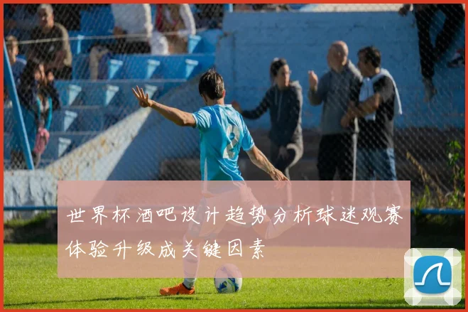 世界杯酒吧设计趋势分析球迷观赛体验升级成关键因素