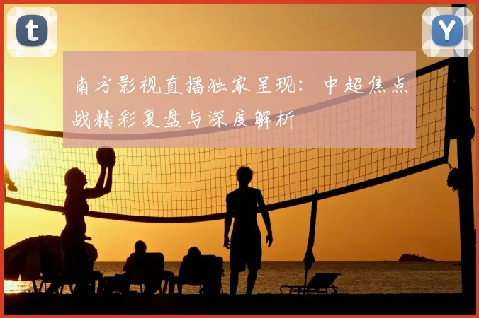 南方影视直播独家呈现：中超焦点战精彩复盘与深度解析