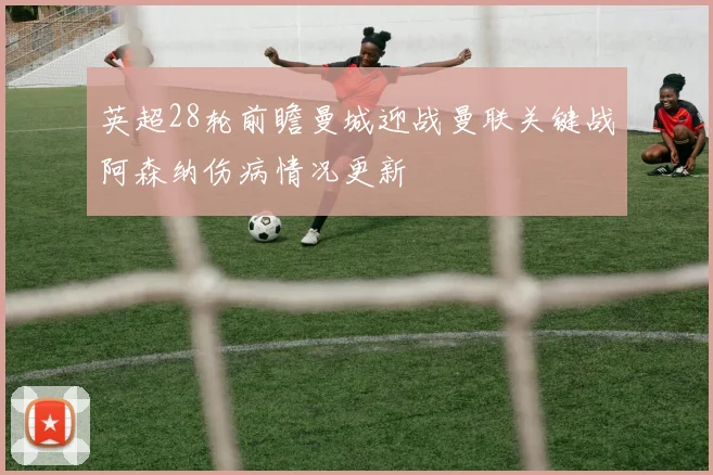 英超28轮前瞻曼城迎战曼联关键战阿森纳伤病情况更新