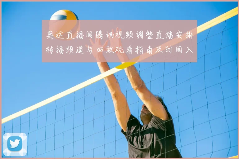 奥运直播间腾讯视频调整直播安排转播频道与回放观看指南及时间入口