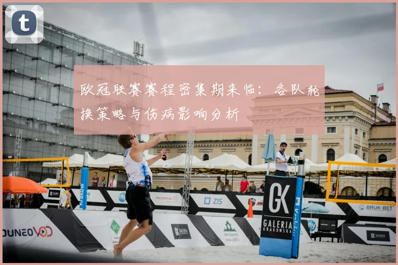 欧冠联赛赛程密集期来临：各队轮换策略与伤病影响分析